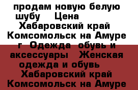 продам новую белую шубу  › Цена ­ 80 000 - Хабаровский край, Комсомольск-на-Амуре г. Одежда, обувь и аксессуары » Женская одежда и обувь   . Хабаровский край,Комсомольск-на-Амуре г.
